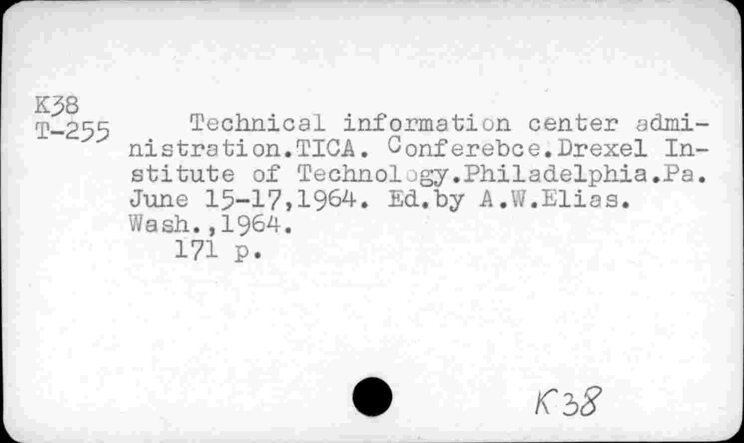 ﻿K58 T-255
Technical information center administra tion.TICA. Conferehee.Drexel Institute of Technology.Philadelphia.Pa. June 15-17,1964. Ed.by A.W.Elias. Wash.,1964.
171 p.
